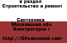  в раздел : Строительство и ремонт » Сантехника . Московская обл.,Электрогорск г.